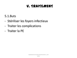 V. TRAITEMENT

5.1.Buts
- Stériliser les foyers infectieux
- Traiter les complications
- Traiter la PE




                  staphylococcie pleuropulmonaire , juin
                                   2011
 