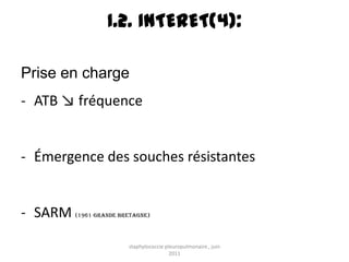I.2. INTERET(4):

Prise en charge
- ATB ↘ fréquence


- Émergence des souches résistantes


- SARM   (1961 Grande Bretagne)




                        staphylococcie pleuropulmonaire , juin
                                         2011
 