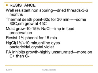 RESISTANCE Well resistant non sporing—dried threads-3-6 months Thermal death point-62c for 30 min-----some 80C,sm grow at 45C Most grow-10-15% NaCl---imp in food preservation Resist 1% phenol for 15 min HgCl(1%)-10 min,aniline dyes bactericidal,crystal violet FA inhibits growth-highly unsaturated—more on C+ than C- 
