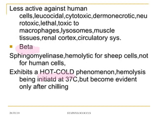 Less active against human cells,leucocidal,cytotoxic,dermonecrotic,neurotoxic,lethal,toxic to macrophages,lysosomes,muscle tissues,renal cortex,circulatory sys. Beta Sphingomyelinase,hemolytic for sheep cells,not for human cells, Exhibits a HOT-COLD phenomenon,hemolysis being initiatd at 37C,but become evident only after chilling 