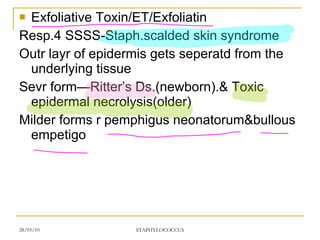 Exfoliative Toxin/ET/Exfoliatin Resp.4 SSSS-Staph.scalded skin syndrome Outr layr of epidermis gets seperatd from the underlying tissue Sevr form—Ritter’s Ds.(newborn).& Toxic epidermal necrolysis(older) Milder forms r pemphigus neonatorum&bullous empetigo 