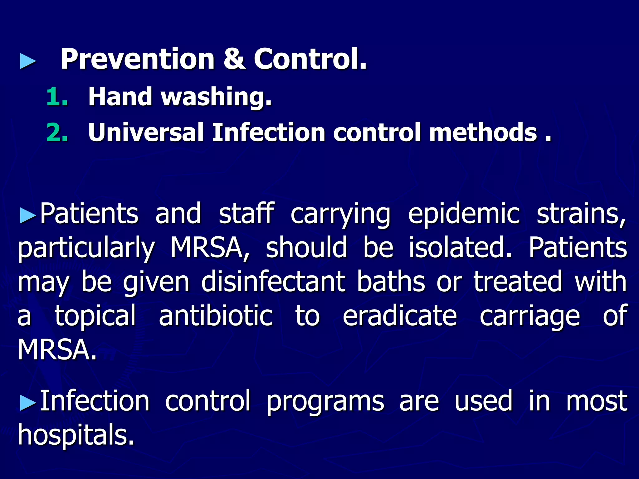 ► Prevention & Control.
1. Hand washing.
2. Universal Infection control methods .
►Patients and staff carrying epidemic strains,
particularly MRSA, should be isolated. Patients
may be given disinfectant baths or treated with
a topical antibiotic to eradicate carriage of
MRSA.
►Infection control programs are used in most
hospitals.
 
