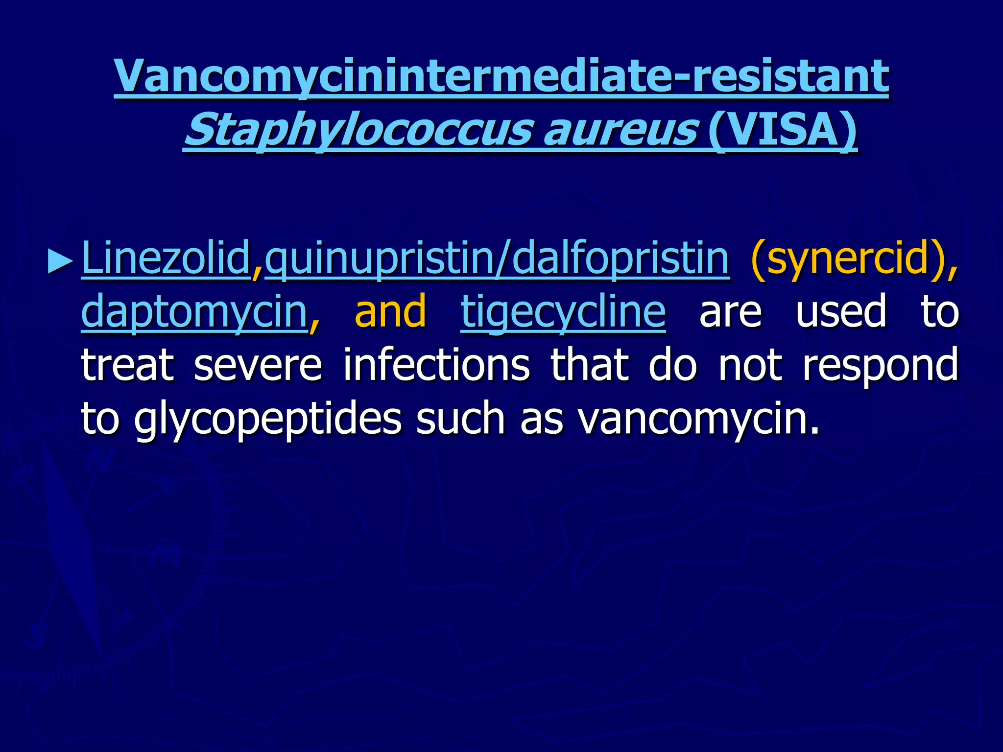 Vancomycinintermediate-resistant
Staphylococcus aureus (VISA)
►Linezolid,quinupristin/dalfopristin (synercid),
daptomycin, and tigecycline are used to
treat severe infections that do not respond
to glycopeptides such as vancomycin.
 