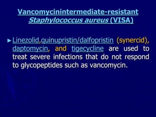 Vancomycinintermediate-resistant
Staphylococcus aureus (VISA)
►Linezolid,quinupristin/dalfopristin (synercid),
daptomycin, and tigecycline are used to
treat severe infections that do not respond
to glycopeptides such as vancomycin.
 