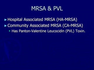 MRSA & PVL
►Hospital Associated MRSA (HA-MRSA)
►Community Associated MRSA (CA-MRSA)
 Has Panton-Valentine Leucocidin (PVL) Toxin.
 