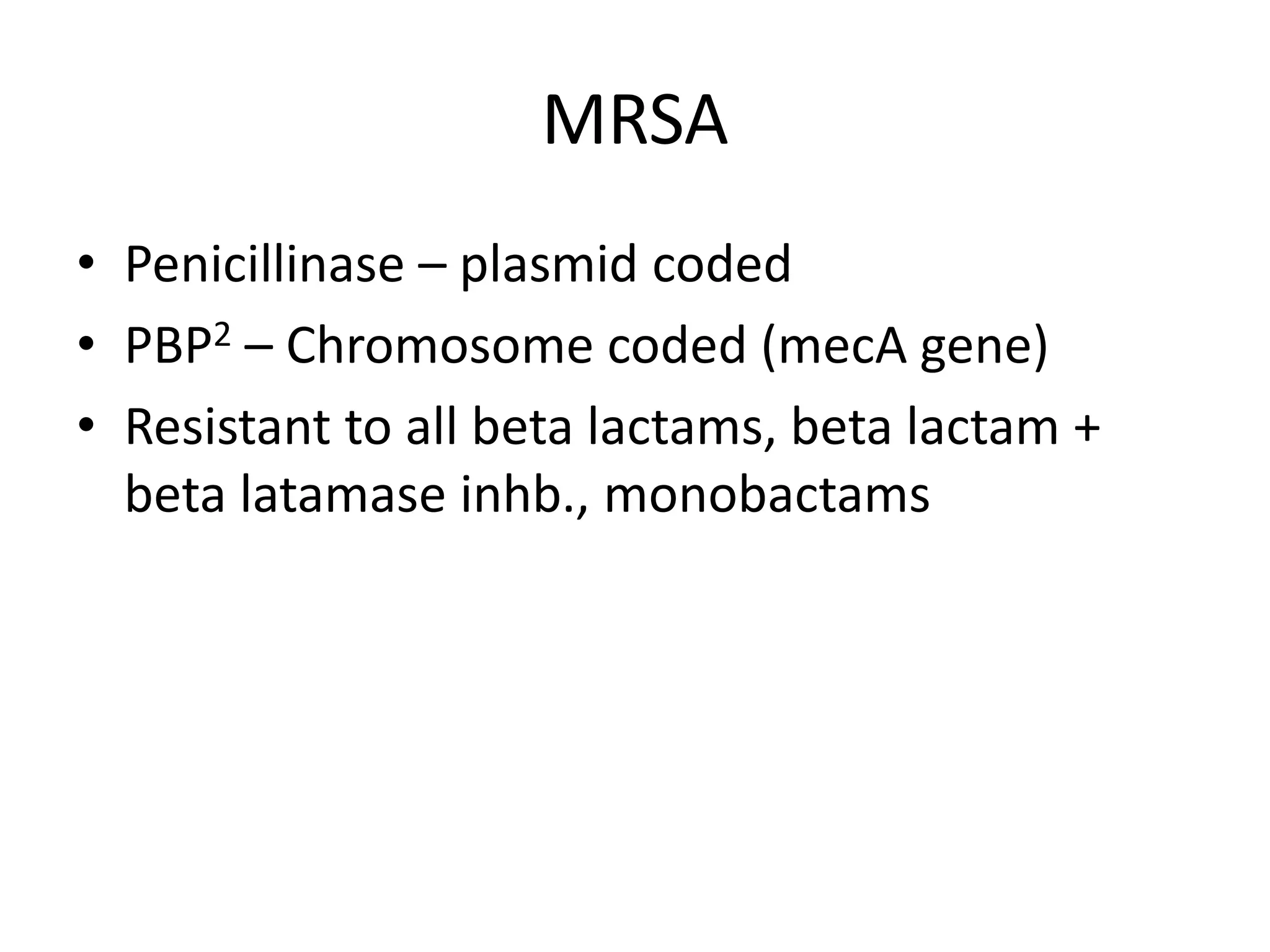 MRSA
• Penicillinase – plasmid coded
• PBP2 – Chromosome coded (mecA gene)
• Resistant to all beta lactams, beta lactam +
beta latamase inhb., monobactams
 
