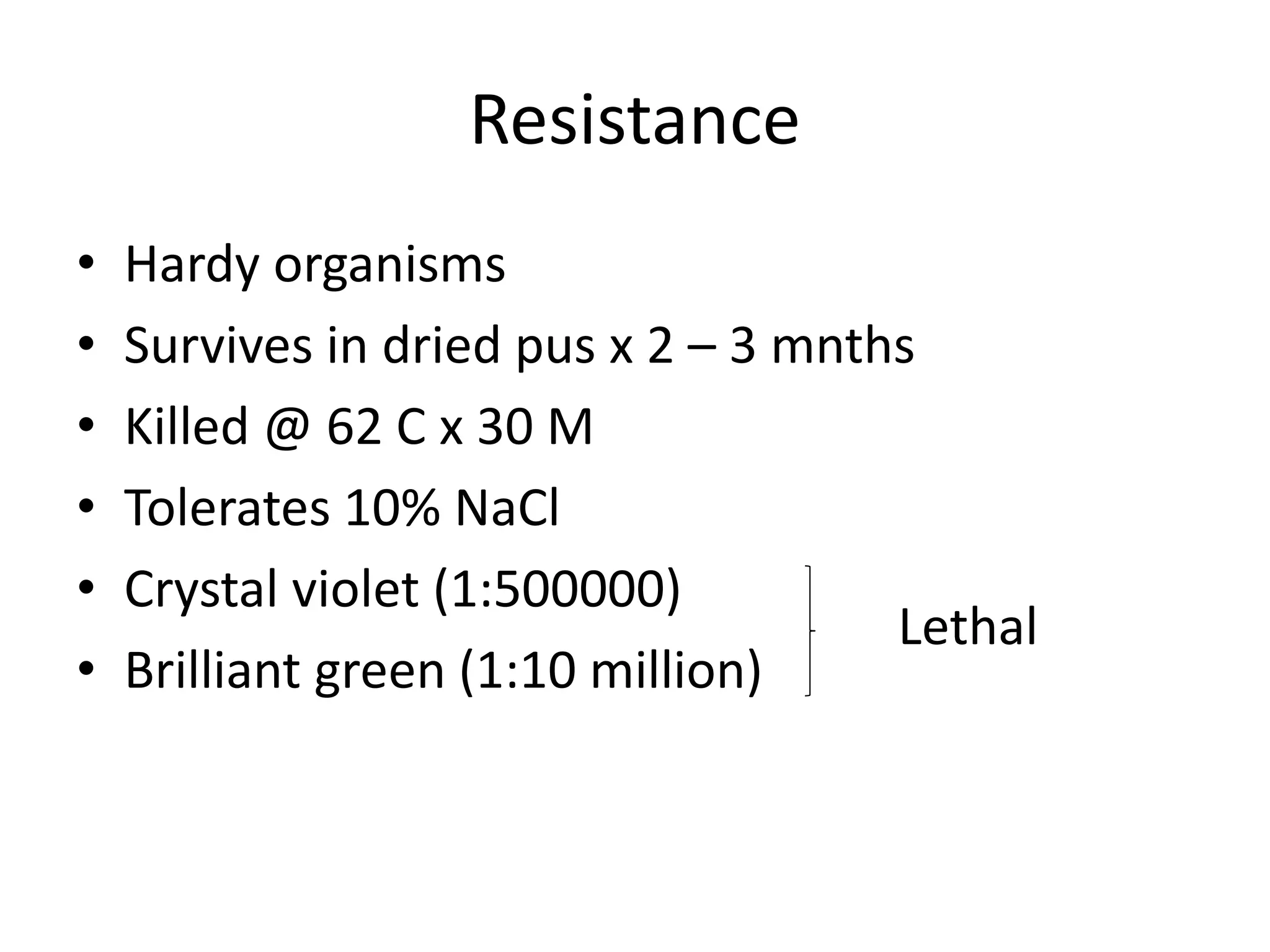 Resistance
• Hardy organisms
• Survives in dried pus x 2 – 3 mnths
• Killed @ 62 C x 30 M
• Tolerates 10% NaCl
• Crystal violet (1:500000)
• Brilliant green (1:10 million)
Lethal
 