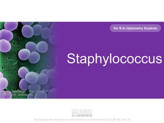 Staphylococcus
Attribution-NonCommercial-ShareAlike 4.0 International (CC BY-NC-SA 4.0)
For B.Sc Optometry Students
 