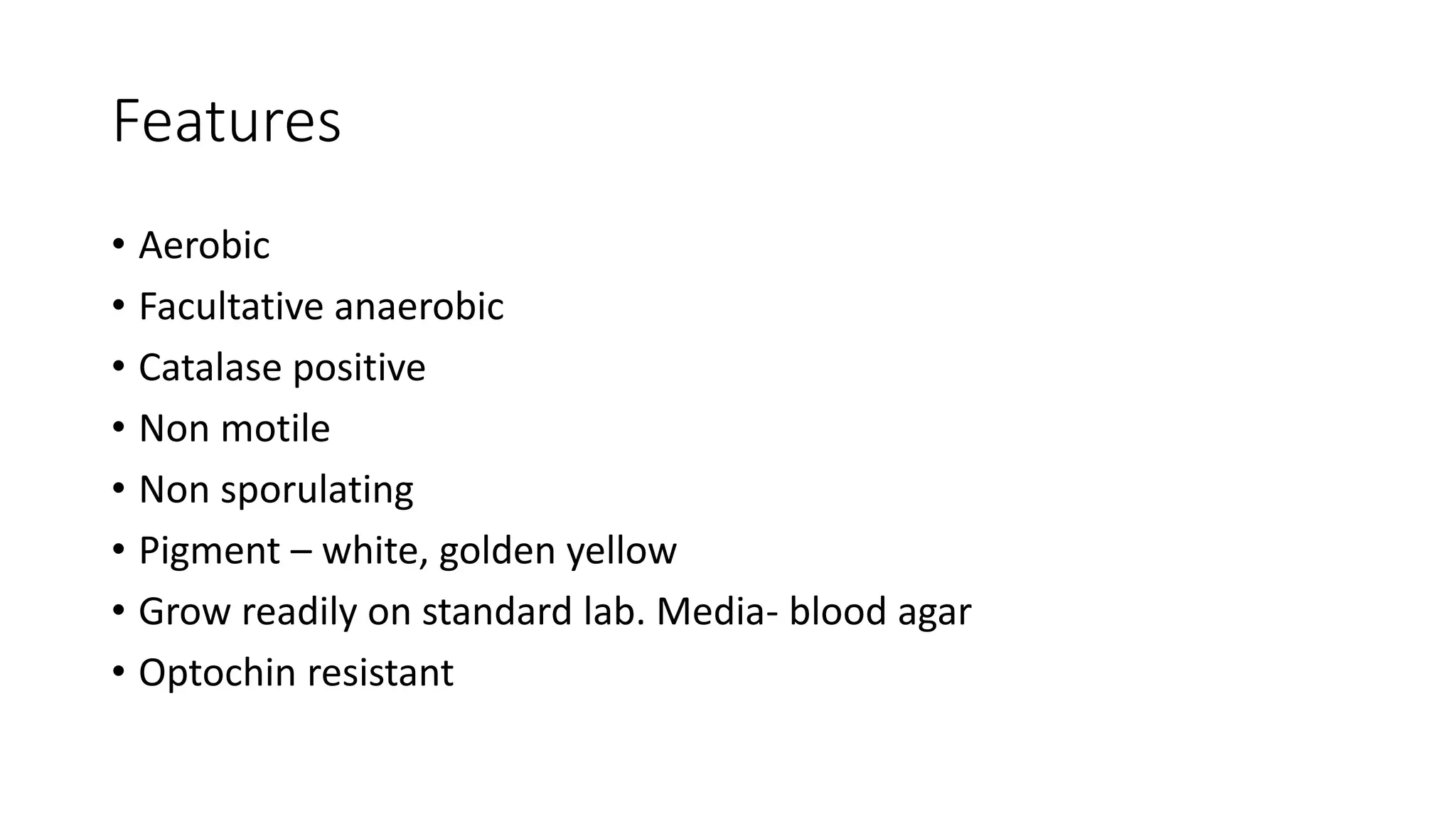 Features
• Aerobic
• Facultative anaerobic
• Catalase positive
• Non motile
• Non sporulating
• Pigment – white, golden yellow
• Grow readily on standard lab. Media- blood agar
• Optochin resistant
 