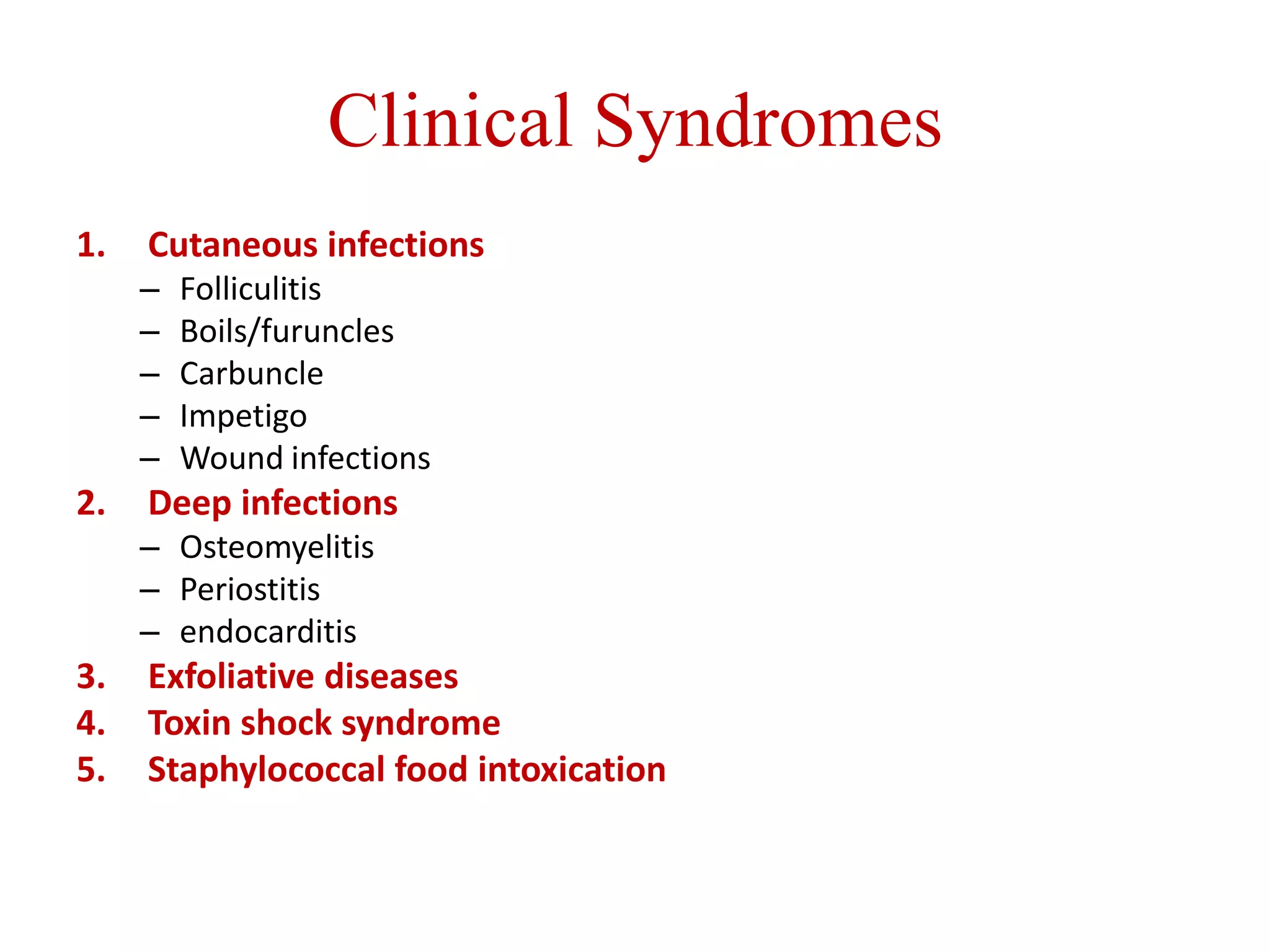 Clinical Syndromes
1. Cutaneous infections
– Folliculitis
– Boils/furuncles
– Carbuncle
– Impetigo
– Wound infections
2. Deep infections
– Osteomyelitis
– Periostitis
– endocarditis
3. Exfoliative diseases
4. Toxin shock syndrome
5. Staphylococcal food intoxication
 