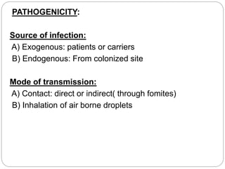 PATHOGENICITY:
Source of infection:
A) Exogenous: patients or carriers
B) Endogenous: From colonized site
Mode of transmission:
A) Contact: direct or indirect( through fomites)
B) Inhalation of air borne droplets
 