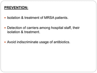 PREVENTION:
 Isolation & treatment of MRSA patients.
 Detection of carriers among hospital staff, their
isolation & treatment.
 Avoid indiscriminate usage of antibiotics.
 