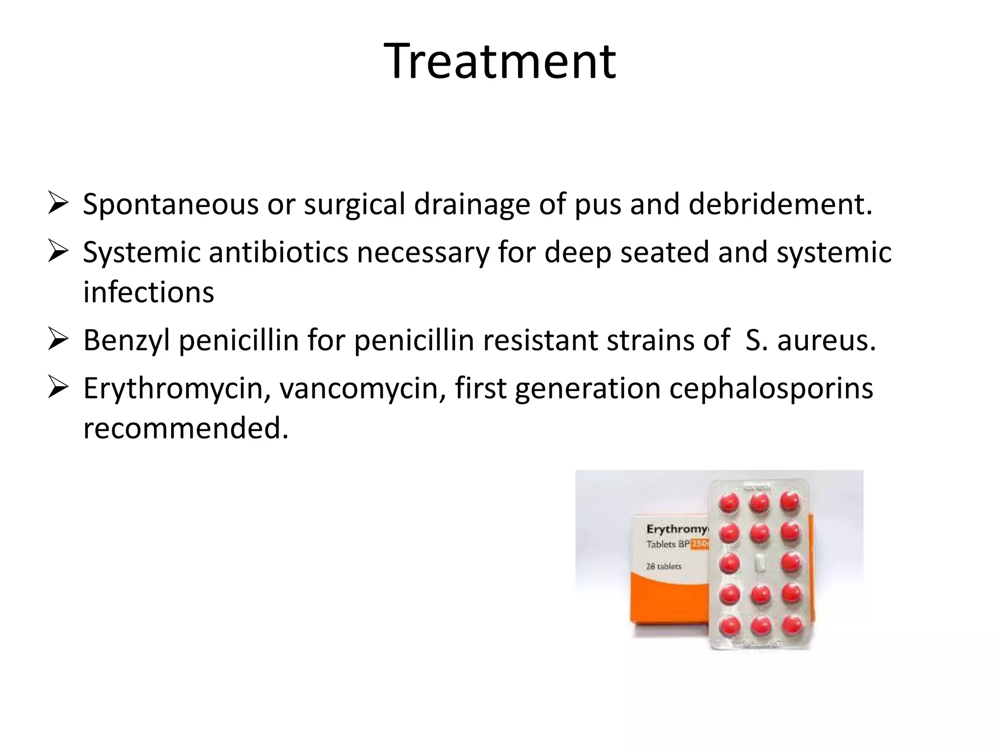 Treatment
➢ Spontaneous or surgical drainage of pus and debridement.
➢ Systemic antibiotics necessary for deep seated and systemic
infections
➢ Benzyl penicillin for penicillin resistant strains of S. aureus.
➢ Erythromycin, vancomycin, first generation cephalosporins
recommended.
 