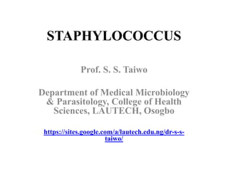 STAPHYLOCOCCUS
Prof. S. S. Taiwo
Department of Medical Microbiology
& Parasitology, College of Health
Sciences, LAUTECH, Osogbo
https://sites.google.com/a/lautech.edu.ng/dr-s-s-
taiwo/
 