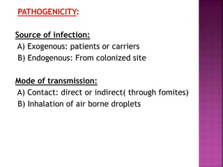 PATHOGENICITY:
Source of infection:
A) Exogenous: patients or carriers
B) Endogenous: From colonized site
Mode of transmission:
A) Contact: direct or indirect( through fomites)
B) Inhalation of air borne droplets
 