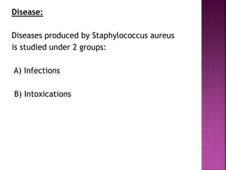 Disease:
Diseases produced by Staphylococcus aureus
is studied under 2 groups:
A) Infections
B) Intoxications
 