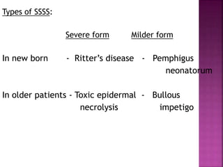 Types of SSSS:
Severe form Milder form
In new born - Ritter’s disease - Pemphigus
neonatorum
In older patients - Toxic epidermal - Bullous
necrolysis impetigo
 