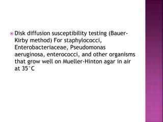  Disk diffusion susceptibility testing (Bauer-
Kirby method) For staphylococci,
Enterobacteriaceae, Pseudomonas
aeruginosa, enterococci, and other organisms
that grow well on Mueller-Hinton agar in air
at 35°C
 