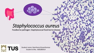Staphylococcus aureus
Foodborne pathogen: Staphylococcal food-borne disease
Student name: Keerthana Kissanthomas
Student Id No. :A00280414
 