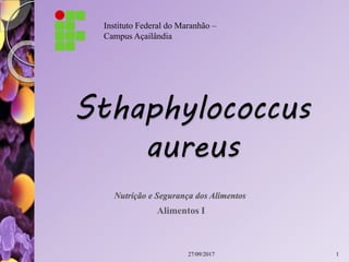 Sthaphylococcus
aureus
Alimentos I
Nutrição e Segurança dos Alimentos
Instituto Federal do Maranhão –
Campus Açailândia
27/09/2017 1
 