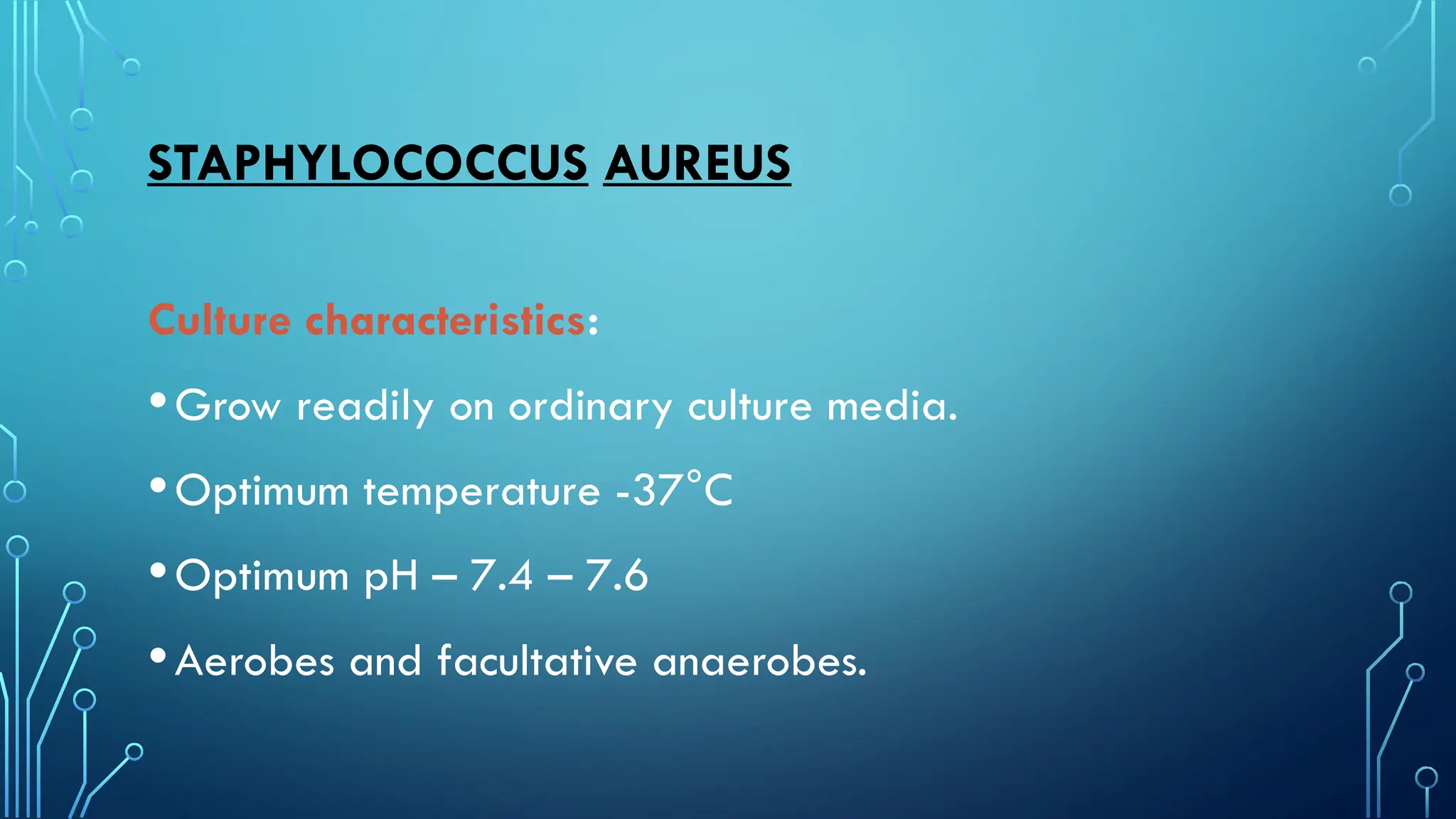 STAPHYLOCOCCUS AUREUS
Culture characteristics:
•Grow readily on ordinary culture media.
•Optimum temperature -37°C
•Optimum pH – 7.4 – 7.6
•Aerobes and facultative anaerobes.
 