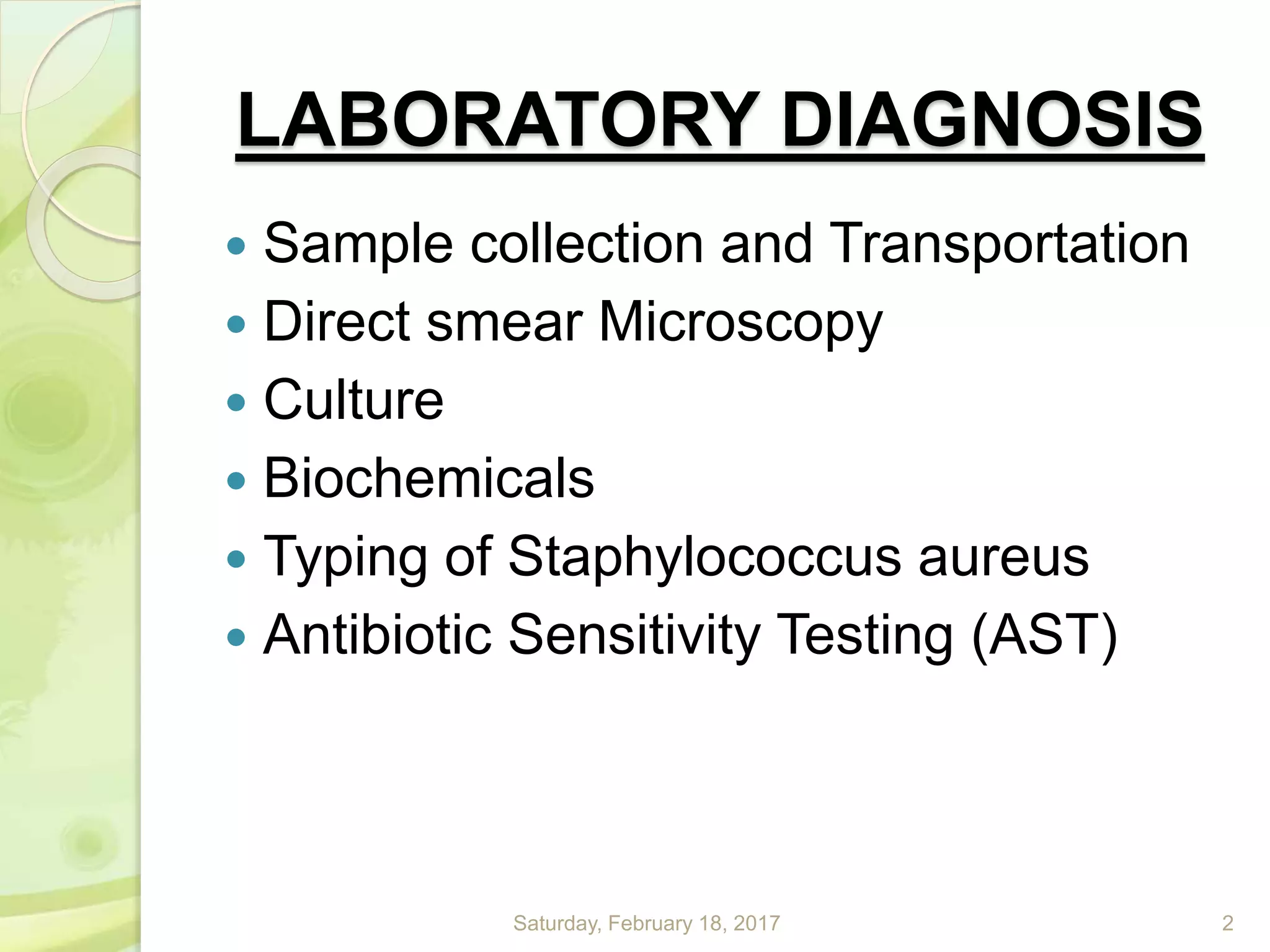 LABORATORY DIAGNOSIS
 Sample collection and Transportation
 Direct smear Microscopy
 Culture
 Biochemicals
 Typing of Staphylococcus aureus
 Antibiotic Sensitivity Testing (AST)
Saturday, February 18, 2017 2
 