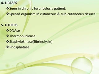 4. LIPASES
Seen in chronic furunculosis patient.
Spread organism in cutaneous & sub-cutaneous tissues.
5. OTHERS
DNAse
Thermonuclease
Staphylokinase(fibrinolysin)
Phosphatase
 