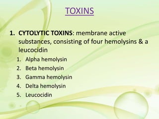 TOXINS
1. CYTOLYTIC TOXINS: membrane active
substances, consisting of four hemolysins & a
leucocidin
1. Alpha hemolysin
2. Beta hemolysin
3. Gamma hemolysin
4. Delta hemolysin
5. Leucocidin
 