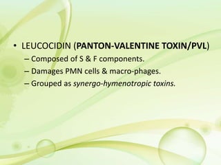 • LEUCOCIDIN (PANTON-VALENTINE TOXIN/PVL)
– Composed of S & F components.
– Damages PMN cells & macro-phages.
– Grouped as synergo-hymenotropic toxins.
 