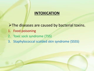 INTOXICATION
The diseases are caused by bacterial toxins.
1. Food poisoning
2. Toxic sock syndrome (TSS)
3. Staphylococcal scalded skin syndrome (SSSS)
 
