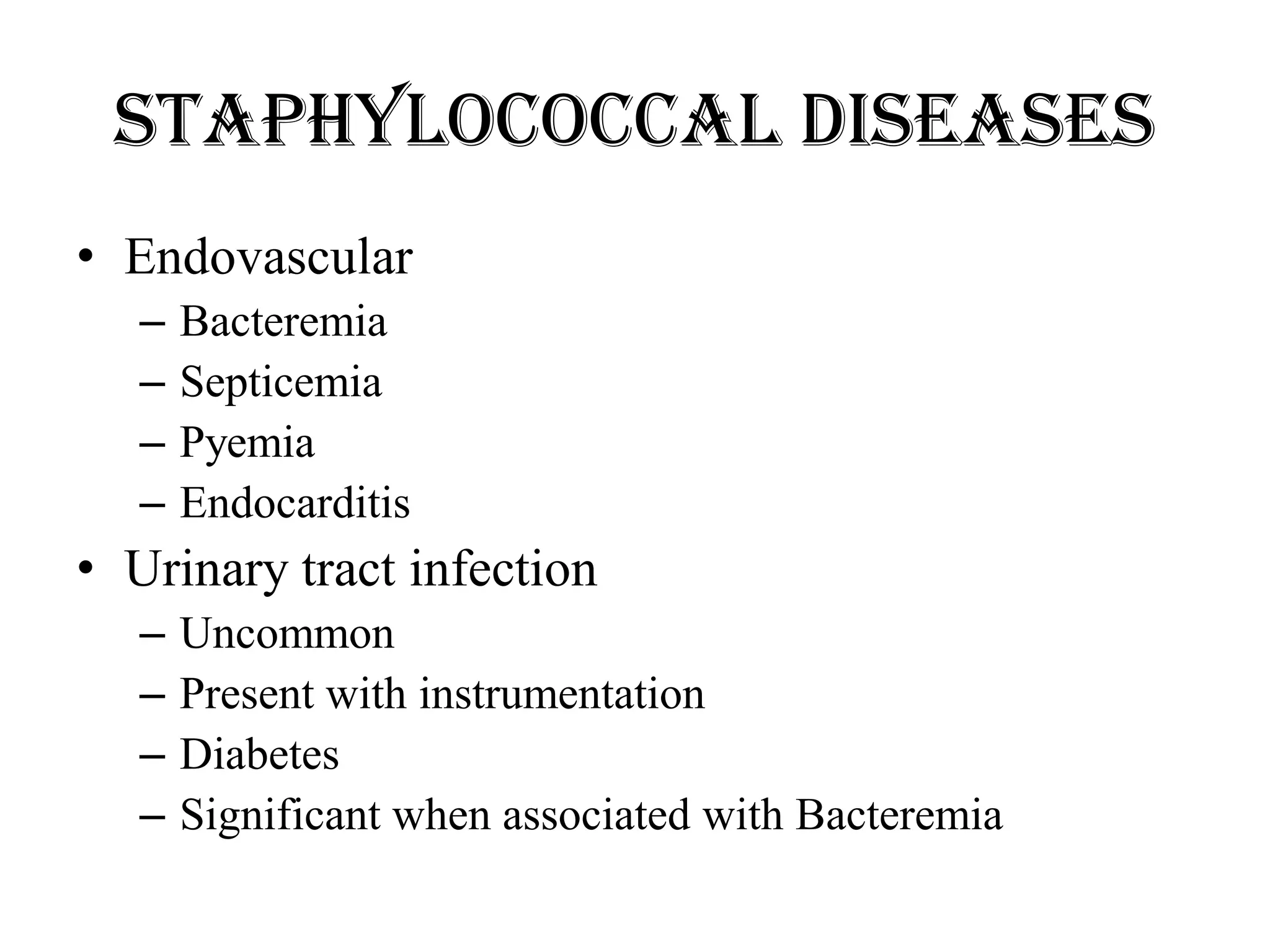 Staphylococcal diseases
• Endovascular
– Bacteremia
– Septicemia
– Pyemia
– Endocarditis
• Urinary tract infection
– Uncommon
– Present with instrumentation
– Diabetes
– Significant when associated with Bacteremia
 