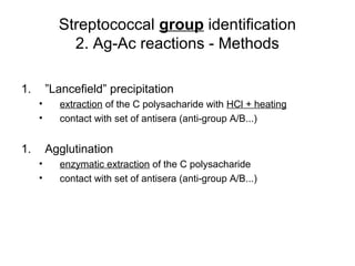 Streptococcal group identification
2. Ag-Ac reactions - Methods
1. ”Lancefield” precipitation
• extraction of the C polysacharide with HCl + heating
• contact with set of antisera (anti-group A/B...)
1. Agglutination
• enzymatic extraction of the C polysacharide
• contact with set of antisera (anti-group A/B...)
 