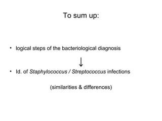To sum up:
• logical steps of the bacteriological diagnosis
↓
• Id. of Staphylococcus / Streptococcus infections
(similarities & differences)
 