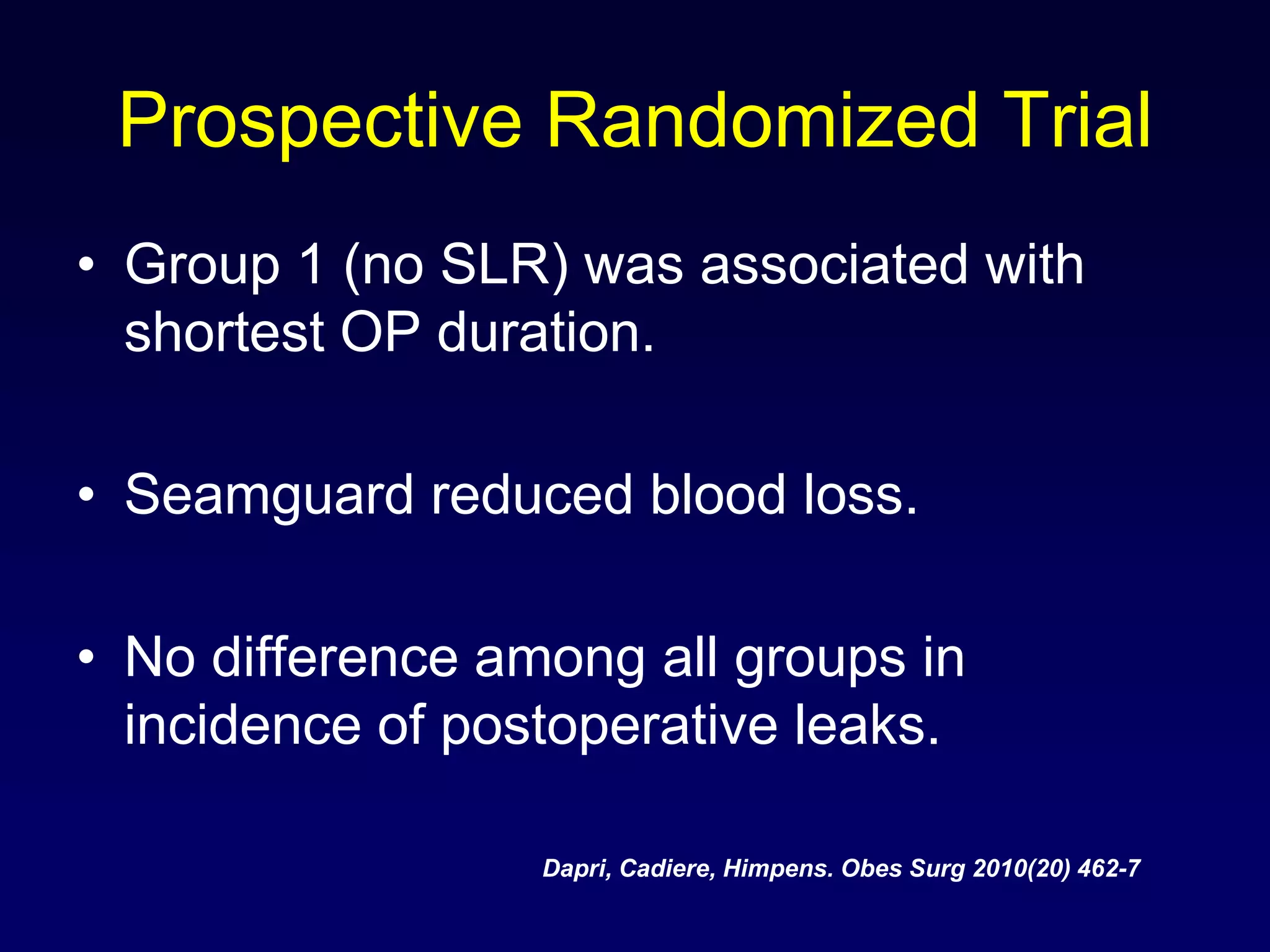 Prospective Randomized TrialGroup 1 (no SLR) was associated with shortest OP duration.Seamguard reduced blood loss.No difference among all groups in incidence of postoperative leaks.Dapri, Cadiere, Himpens. ObesSurg 2010(20) 462-7