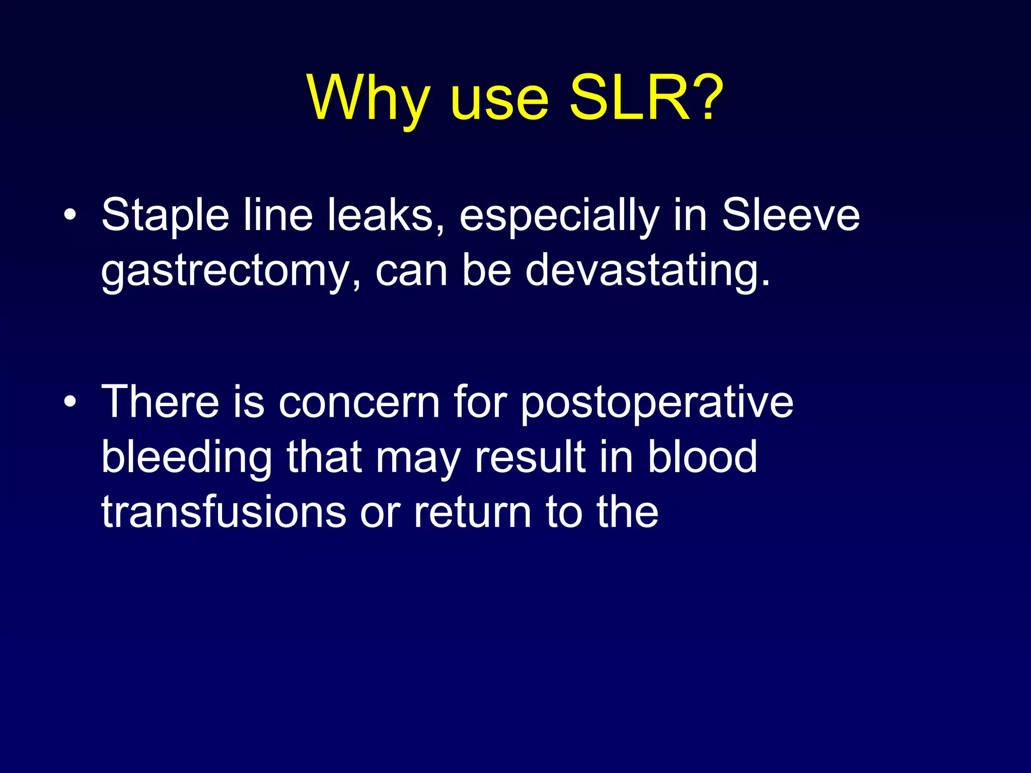 Why use SLR?Staple line leaks, especially in Sleeve gastrectomy, can be devastating.There is concern for postoperative bleeding that may result in blood transfusions or return to the