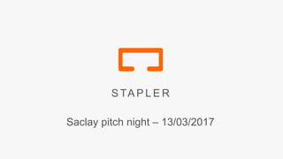 S TA P L E R
Saclay pitch night – 13/03/2017
 