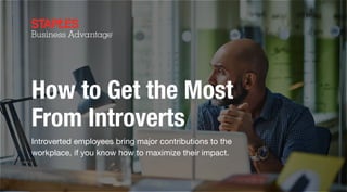 How to Get the Most
From Introverts
Introverted employees bring major contributions to the
workplace, if you know how to maximize their impact.
 