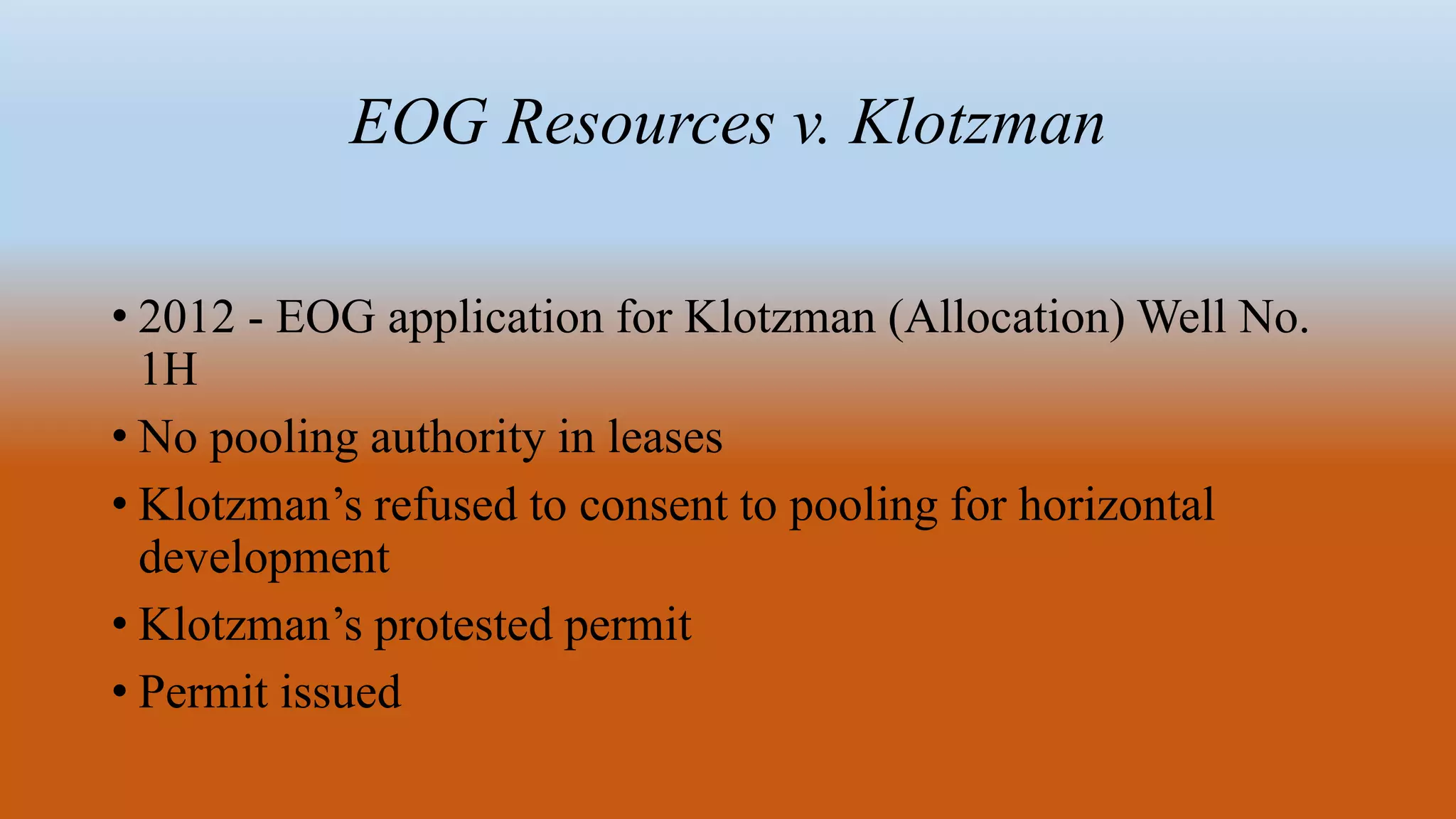 EOG Resources v. Klotzman
• 2012 - EOG application for Klotzman (Allocation) Well No.
1H
• No pooling authority in leases
• Klotzman’s refused to consent to pooling for horizontal
development
• Klotzman’s protested permit
• Permit issued
 