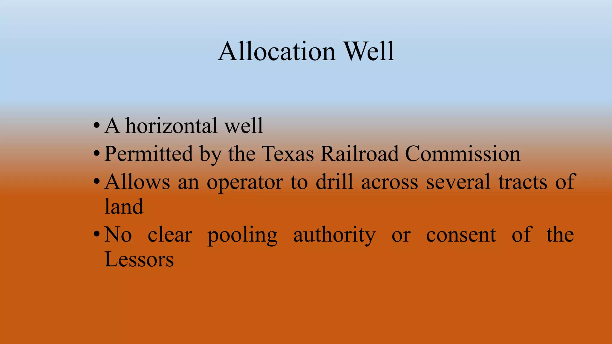 Allocation Well
•A horizontal well
•Permitted by the Texas Railroad Commission
•Allows an operator to drill across several tracts of
land
•No clear pooling authority or consent of the
Lessors
 