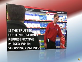 IS THE TRUSTED
CUSTOMER SERVICE
REPRESENTATIVE
MISSED WHEN
SHOPPING ON-LINE?
 