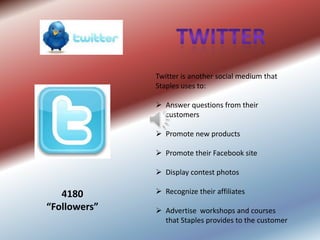 Twitter is another social medium that
              Staples uses to:

               Answer questions from their
                customers

               Promote new products

               Promote their Facebook site

               Display contest photos

   4180        Recognize their affiliates

“Followers”    Advertise workshops and courses
                that Staples provides to the customer
 