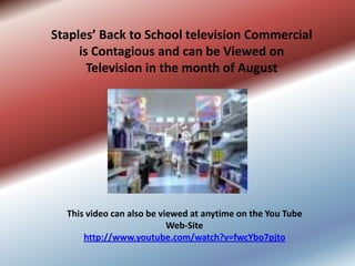 Staples’ Back to School television Commercial
     is Contagious and can be Viewed on
       Television in the month of August




  This video can also be viewed at anytime on the You Tube
                           Web-Site
      http://www.youtube.com/watch?v=fwcYbo7pjto
 
