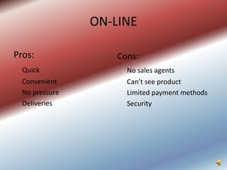 ON-LINE

Pros:               Cons:
  Quick               No sales agents
  Convenient          Can’t see product
  No pressure         Limited payment methods
  Deliveries          Security
 