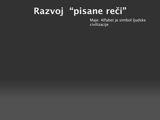 Razvoj “pisane reči”
            Maje: Alfabet je simbol ljudske
            civilizacije
 