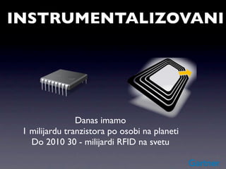 INSTRUMENTALIZOVANI




                Danas imamo
 1 milijardu tranzistora po osobi na planeti
   Do 2010 30 - milijardi RFID na svetu
 