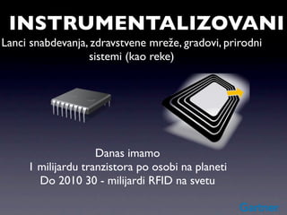 INSTRUMENTALIZOVANI
Lanci snabdevanja, zdravstvene mreže, gradovi, prirodni
                  sistemi (kao reke)




                    Danas imamo
     1 milijardu tranzistora po osobi na planeti
       Do 2010 30 - milijardi RFID na svetu
 