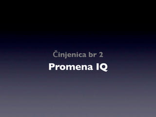Činjenica br 2
Promena IQ
 