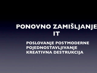 PONOVNO ZAMIŠLJANJE
        IT
  POSLOVANJE POSTMODERNE
  POJEDNOSTAVLJIVANJE
  KREATIVNA DESTRUKCIJA
 