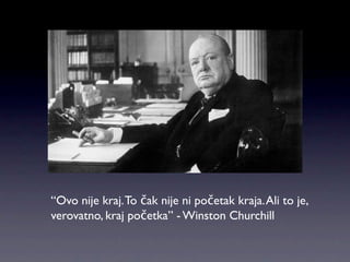“Ovo nije kraj. To čak nije ni početak kraja. Ali to je,
verovatno, kraj početka” - Winston Churchill
 