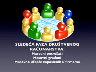 SLEDEĆA FAZA DRUŠTVENOG
     RAČUNARSTVA:
        Masovni potrošači
         Masovni građani
Masovno učešće zaposlenih u ﬁrmama
 